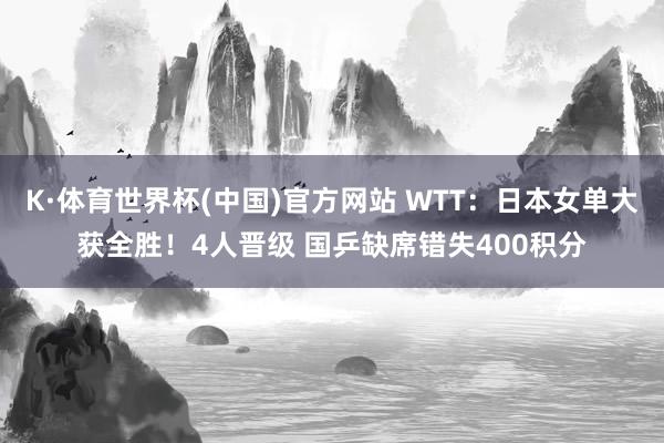 K·体育世界杯(中国)官方网站 WTT：日本女单大获全胜！4人晋级 国乒缺席错失400积分