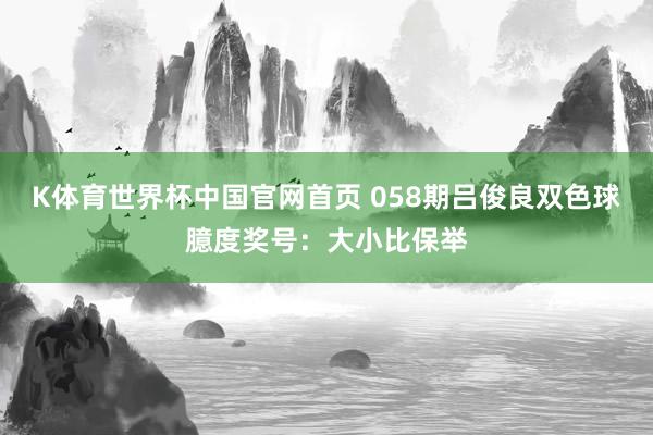 K体育世界杯中国官网首页 058期吕俊良双色球臆度奖号：大小比保举