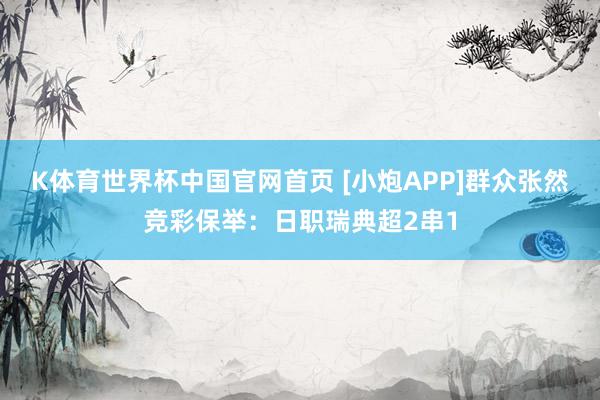 K体育世界杯中国官网首页 [小炮APP]群众张然竞彩保举：日职瑞典超2串1