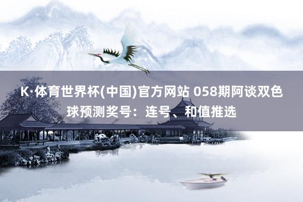 K·体育世界杯(中国)官方网站 058期阿谈双色球预测奖号：连号、和值推选