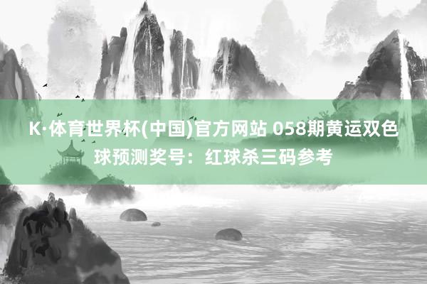 K·体育世界杯(中国)官方网站 058期黄运双色球预测奖号：红球杀三码参考