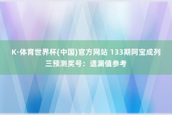 K·体育世界杯(中国)官方网站 133期阿宝成列三预测奖号：遗漏值参考
