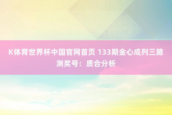 K体育世界杯中国官网首页 133期金心成列三臆测奖号：质合分析