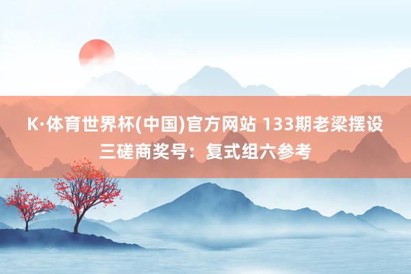 K·体育世界杯(中国)官方网站 133期老梁摆设三磋商奖号：复式组六参考