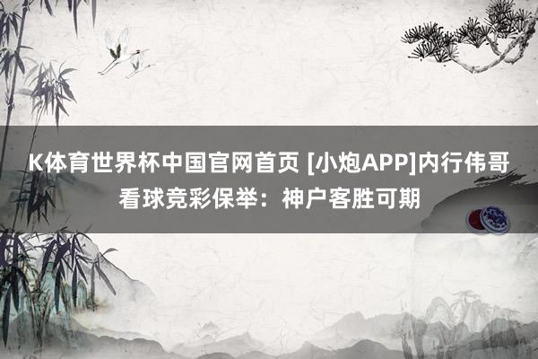 K体育世界杯中国官网首页 [小炮APP]内行伟哥看球竞彩保举：神户客胜可期