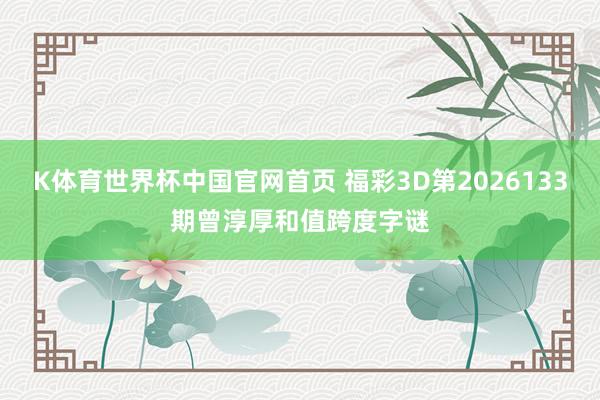 K体育世界杯中国官网首页 福彩3D第2026133期曾淳厚和值跨度字谜