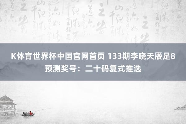 K体育世界杯中国官网首页 133期李晓天餍足8预测奖号：二十码复式推选