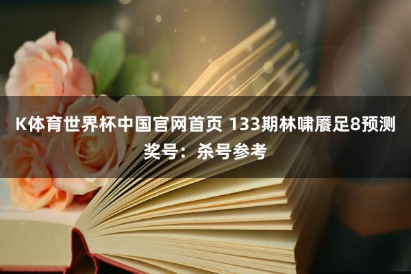 K体育世界杯中国官网首页 133期林啸餍足8预测奖号：杀号参考