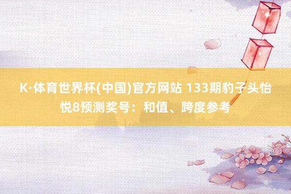 K·体育世界杯(中国)官方网站 133期豹子头怡悦8预测奖号：和值、跨度参考