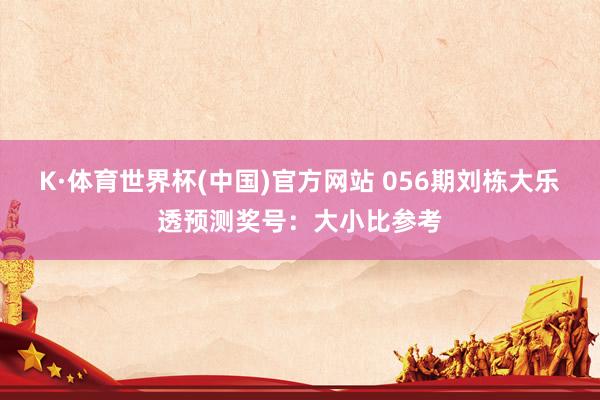 K·体育世界杯(中国)官方网站 056期刘栋大乐透预测奖号：大小比参考