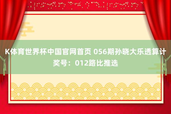 K体育世界杯中国官网首页 056期孙晓大乐透算计奖号：012路比推选