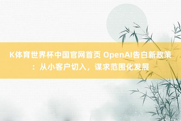 K体育世界杯中国官网首页 OpenAI告白新政策：从小客户切入，谋求范围化发展
