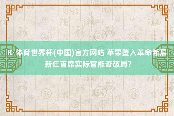 K·体育世界杯(中国)官方网站 苹果堕入革命断层 新任首席实际官能否破局？