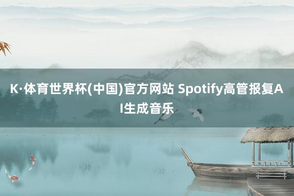 K·体育世界杯(中国)官方网站 Spotify高管报复AI生成音乐