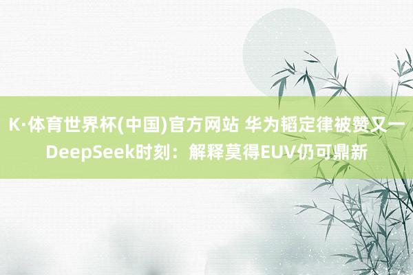 K·体育世界杯(中国)官方网站 华为韬定律被赞又一DeepSeek时刻：解释莫得EUV仍可鼎新