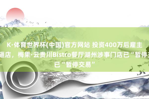 K·体育世界杯(中国)官方网站 投资400万后雇主亲手砸店，梅果·云贵川Bistro餐厅湖州涉事门店已“暂停交易”