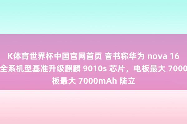 K体育世界杯中国官网首页 音书称华为 nova 16“省略率”全系机型基准升级麒麟 9010s 芯片，电板最大 7000mAh 陡立