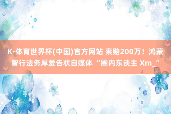 K·体育世界杯(中国)官方网站 索赔200万！鸿蒙智行法务厚爱告状自媒体 “圈内东谈主 Xm_”