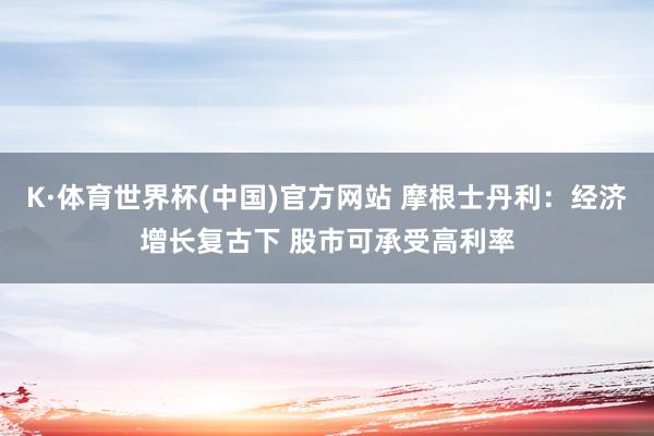 K·体育世界杯(中国)官方网站 摩根士丹利：经济增长复古下 股市可承受高利率