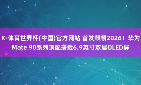 K·体育世界杯(中国)官方网站 首发麒麟2026！华为Mate 90系列顶配搭载6.9英寸双层OLED屏