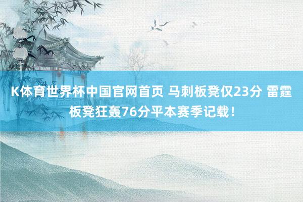 K体育世界杯中国官网首页 马刺板凳仅23分 雷霆板凳狂轰76分平本赛季记载！