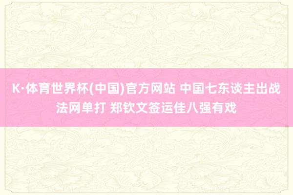 K·体育世界杯(中国)官方网站 中国七东谈主出战法网单打 郑钦文签运佳八强有戏