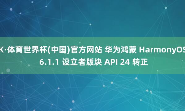 K·体育世界杯(中国)官方网站 华为鸿蒙 HarmonyOS 6.1.1 设立者版块 API 24 转正