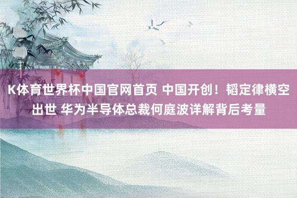 K体育世界杯中国官网首页 中国开创！韬定律横空出世 华为半导体总裁何庭波详解背后考量