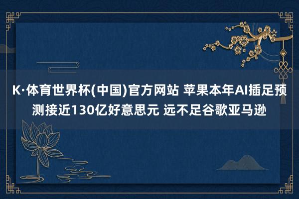 K·体育世界杯(中国)官方网站 苹果本年AI插足预测接近130亿好意思元 远不足谷歌亚马逊