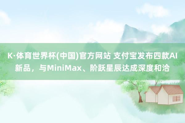 K·体育世界杯(中国)官方网站 支付宝发布四款AI新品，与MiniMax、阶跃星辰达成深度和洽