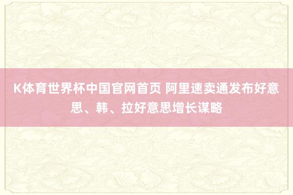 K体育世界杯中国官网首页 阿里速卖通发布好意思、韩、拉好意思增长谋略