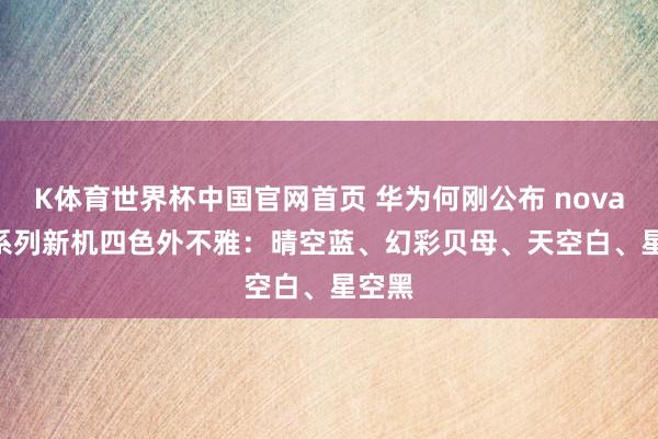 K体育世界杯中国官网首页 华为何刚公布 nova 16 系列新机四色外不雅：晴空蓝、幻彩贝母、天空白、星空黑