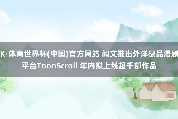 K·体育世界杯(中国)官方网站 阅文推出外洋极品漫剧平台ToonScroll 年内拟上线超千部作品