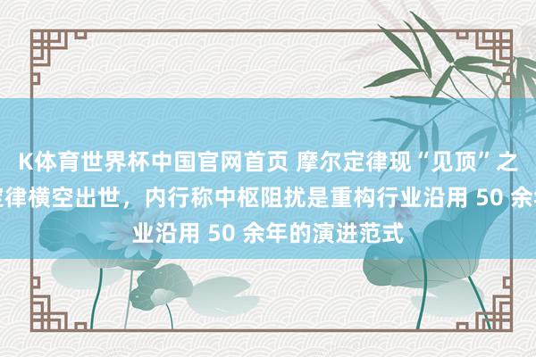 K体育世界杯中国官网首页 摩尔定律现“见顶”之忧：华为韬定律横空出世，内行称中枢阻扰是重构行业沿用 50 余年的演进范式