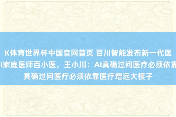 K体育世界杯中国官网首页 百川智能发布新一代医疗大模子M4与AI家庭医师百小医，王小川：AI真确过问医疗必须依靠医疗增远大模子