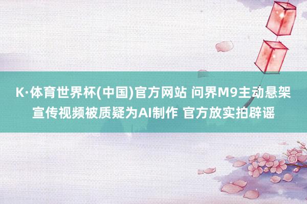 K·体育世界杯(中国)官方网站 问界M9主动悬架宣传视频被质疑为AI制作 官方放实拍辟谣