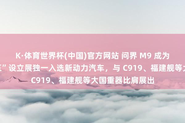 K·体育世界杯(中国)官方网站 问界 M9 成为中国制造“十四五”设立展独一入选新动力汽车，与 C919、福建舰等大国重器比肩展出