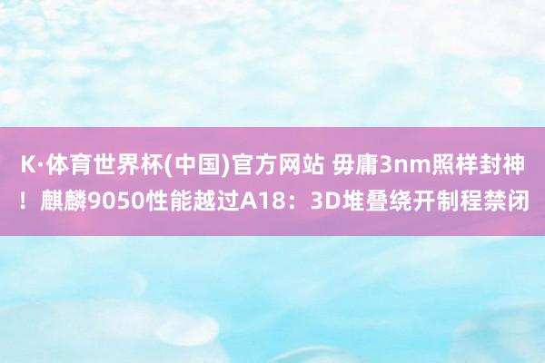 K·体育世界杯(中国)官方网站 毋庸3nm照样封神！麒麟9050性能越过A18：3D堆叠绕开制程禁闭