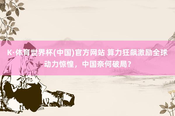 K·体育世界杯(中国)官方网站 算力狂飙激励全球动力惊惶，中国奈何破局？