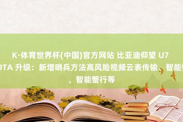 K·体育世界杯(中国)官方网站 比亚迪仰望 U7 获推 OTA 升级：新增哨兵方法高风险视频云表传输、智能蟹行等