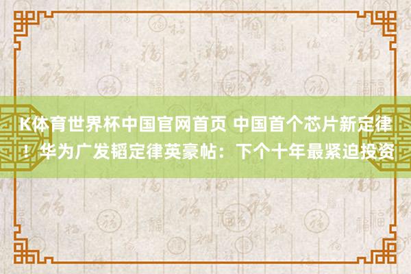 K体育世界杯中国官网首页 中国首个芯片新定律 ！华为广发韬定律英豪帖：下个十年最紧迫投资