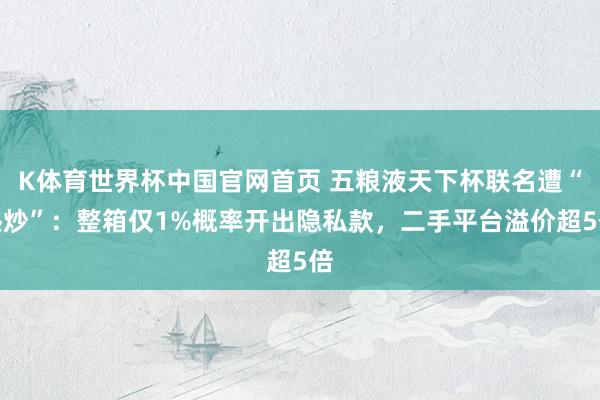 K体育世界杯中国官网首页 五粮液天下杯联名遭“热炒”：整箱仅1%概率开出隐私款，二手平台溢价超5倍