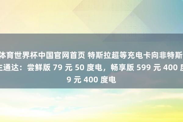 K体育世界杯中国官网首页 特斯拉超等充电卡向非特斯拉车主通达：尝鲜版 79 元 50 度电，畅享版 599 元 400 度电