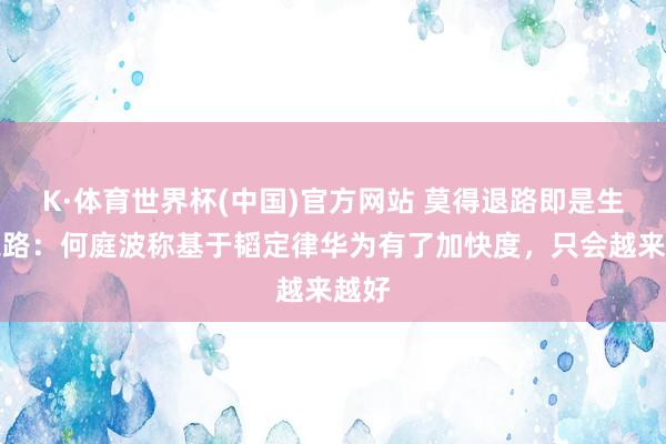 K·体育世界杯(中国)官方网站 莫得退路即是生效之路：何庭波称基于韬定律华为有了加快度，只会越来越好