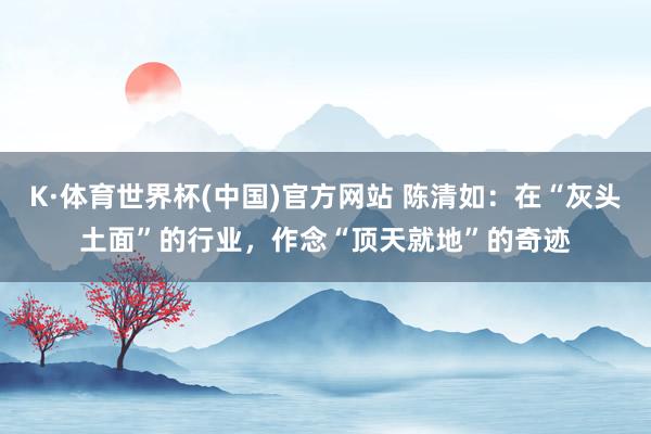 K·体育世界杯(中国)官方网站 陈清如：在“灰头土面”的行业，作念“顶天就地”的奇迹