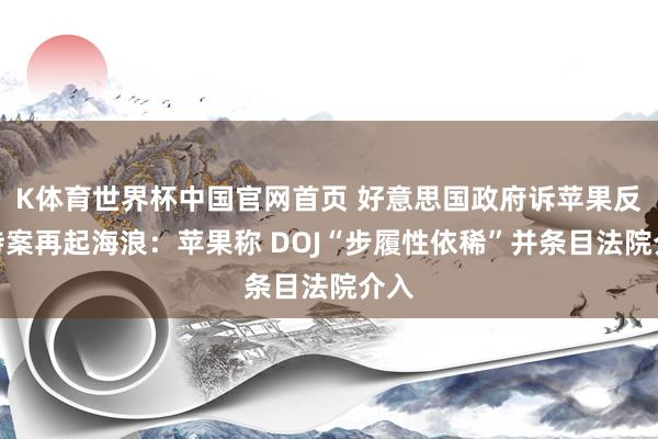 K体育世界杯中国官网首页 好意思国政府诉苹果反把持案再起海浪：苹果称 DOJ“步履性依稀”并条目法院介入