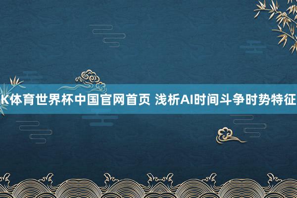 K体育世界杯中国官网首页 浅析AI时间斗争时势特征