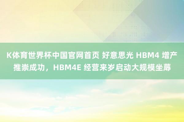 K体育世界杯中国官网首页 好意思光 HBM4 增产推崇成功，HBM4E 经营来岁启动大规模坐蓐