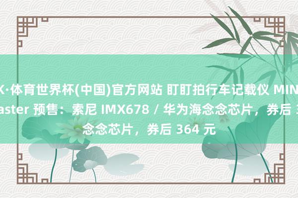 K·体育世界杯(中国)官方网站 盯盯拍行车记载仪 MINI 3S Master 预售：索尼 IMX678 / 华为海念念芯片，券后 364 元