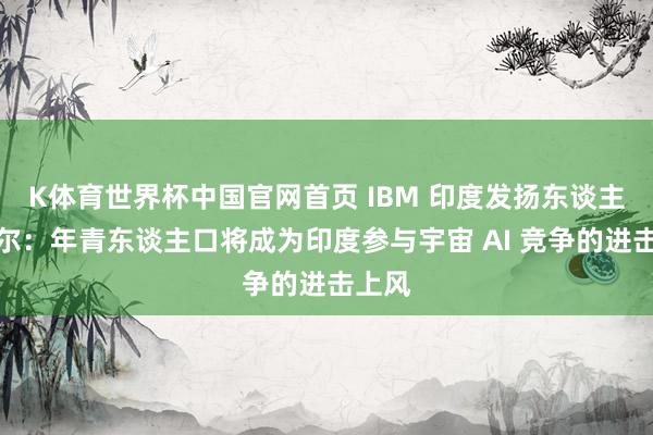 K体育世界杯中国官网首页 IBM 印度发扬东谈主帕特尔：年青东谈主口将成为印度参与宇宙 AI 竞争的进击上风